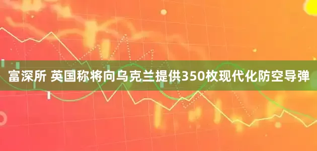 富深所 英国称将向乌克兰提供350枚现代化防空导弹