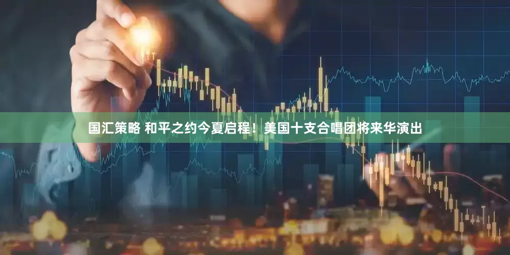 国汇策略 和平之约今夏启程！美国十支合唱团将来华演出
