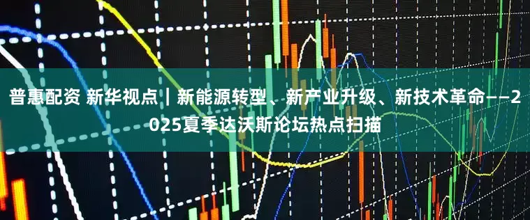 普惠配资 新华视点｜新能源转型、新产业升级、新技术革命——2025夏季达沃斯论坛热点扫描