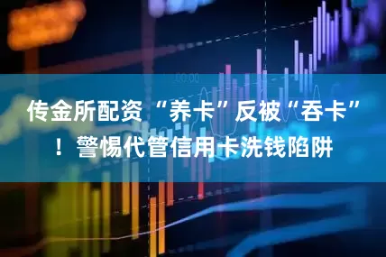 传金所配资 “养卡”反被“吞卡”！警惕代管信用卡洗钱陷阱