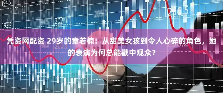 凭资网配资 29岁的章若楠：从甜美女孩到令人心碎的角色，她的表演为何总能戳中观众？