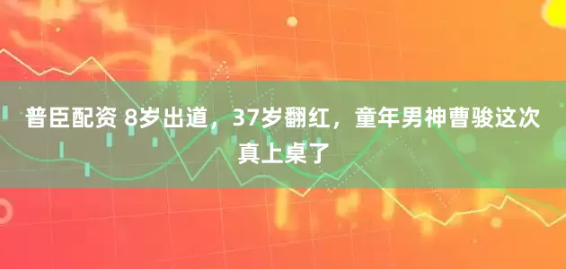 普臣配资 8岁出道，37岁翻红，童年男神曹骏这次真上桌了