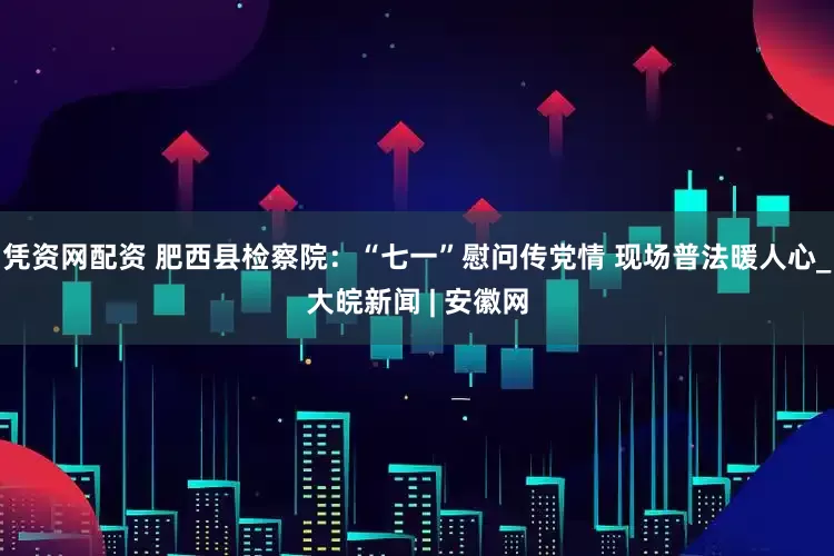 凭资网配资 肥西县检察院：“七一”慰问传党情 现场普法暖人心_大皖新闻 | 安徽网