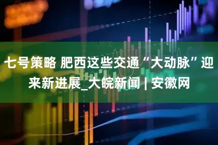 七号策略 肥西这些交通“大动脉”迎来新进展_大皖新闻 | 安徽网