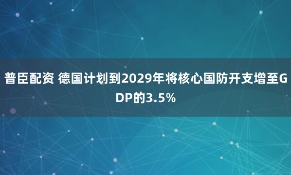 普臣配资 德国计划到2029年将核心国防开支增至GDP的3.5%