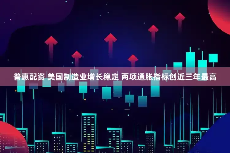 普惠配资 美国制造业增长稳定 两项通胀指标创近三年最高