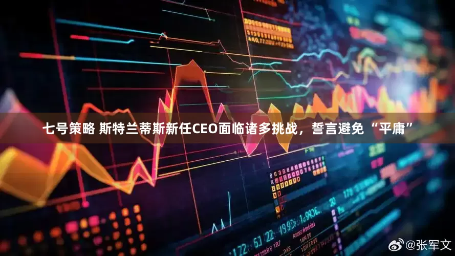 七号策略 斯特兰蒂斯新任CEO面临诸多挑战，誓言避免 “平庸”