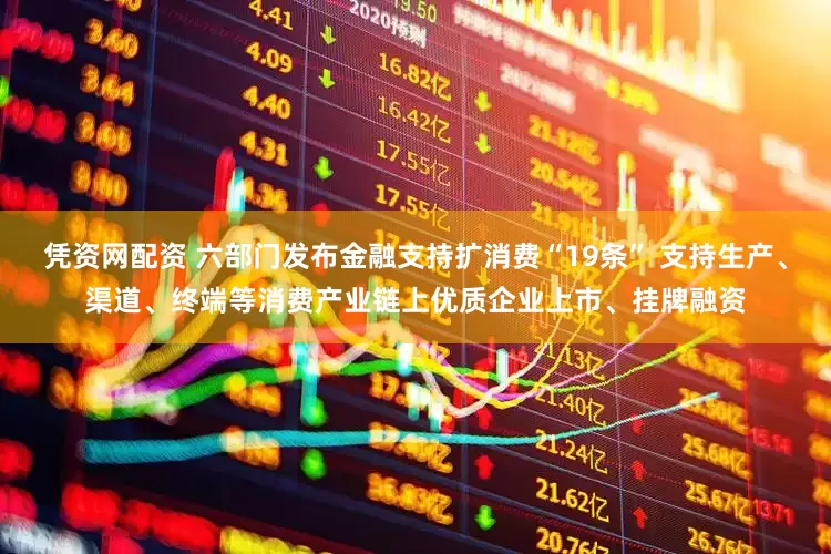 凭资网配资 六部门发布金融支持扩消费“19条” 支持生产、渠道、终端等消费产业链上优质企业上市、挂牌融资