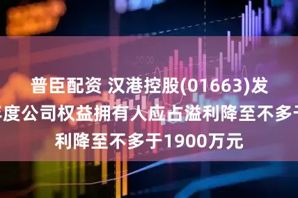 普臣配资 汉港控股(01663)发盈警 预期年度公司权益拥有人应占溢利降至不多于1900万元