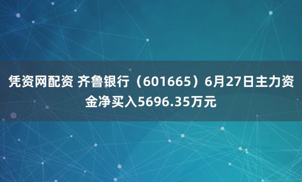 凭资网配资 齐鲁银行（601665）6月27日主力资金净买入5696.35万元