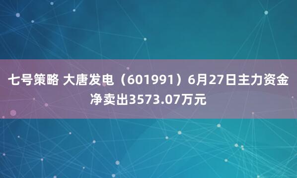 七号策略 大唐发电（601991）6月27日主力资金净卖出3573.07万元