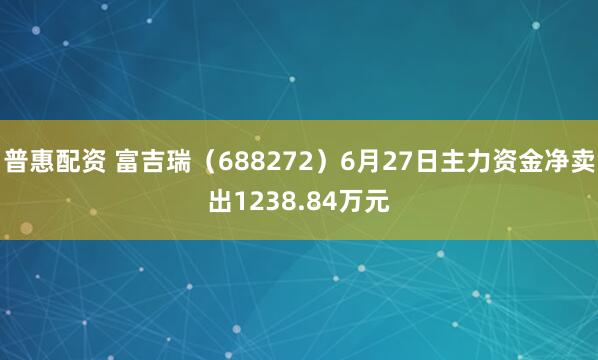 普惠配资 富吉瑞（688272）6月27日主力资金净卖出1238.84万元