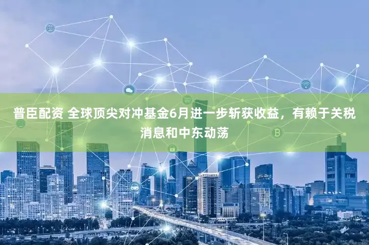 普臣配资 全球顶尖对冲基金6月进一步斩获收益，有赖于关税消息和中东动荡
