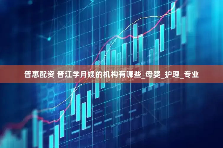 普惠配资 晋江学月嫂的机构有哪些_母婴_护理_专业