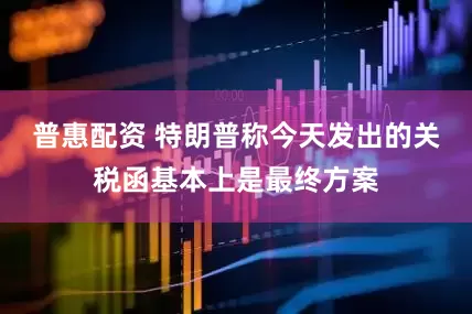 普惠配资 特朗普称今天发出的关税函基本上是最终方案
