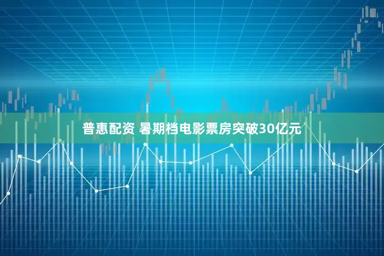 普惠配资 暑期档电影票房突破30亿元