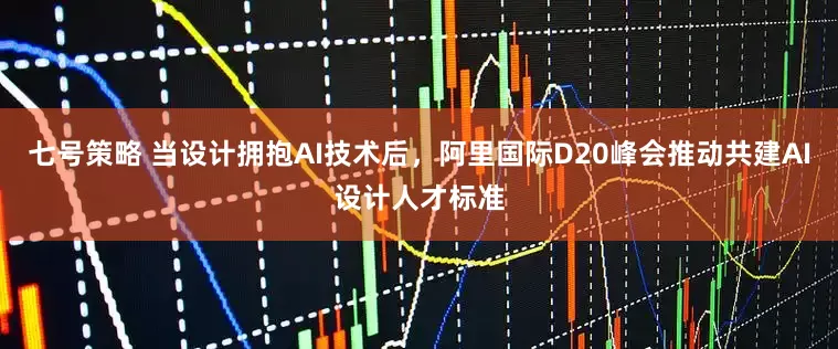 七号策略 当设计拥抱AI技术后，阿里国际D20峰会推动共建AI设计人才标准