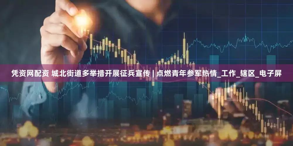 凭资网配资 城北街道多举措开展征兵宣传 | 点燃青年参军热情_工作_辖区_电子屏