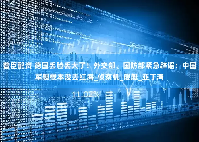普臣配资 德国丢脸丢大了！外交部、国防部紧急辟谣：中国军舰根本没去红海_侦察机_舰艇_亚丁湾