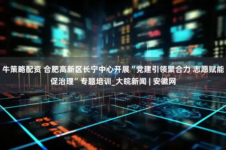 牛策略配资 合肥高新区长宁中心开展“党建引领聚合力 志愿赋能促治理”专题培训_大皖新闻 | 安徽网