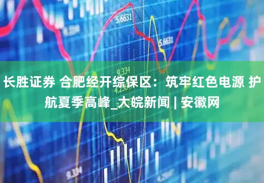 长胜证券 合肥经开综保区：筑牢红色电源 护航夏季高峰_大皖新闻 | 安徽网