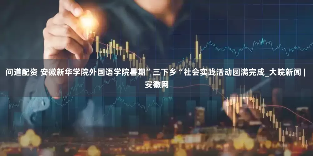 问道配资 安徽新华学院外国语学院暑期”三下乡“社会实践活动圆满完成_大皖新闻 | 安徽网