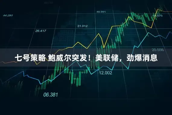 七号策略 鲍威尔突发！美联储，劲爆消息