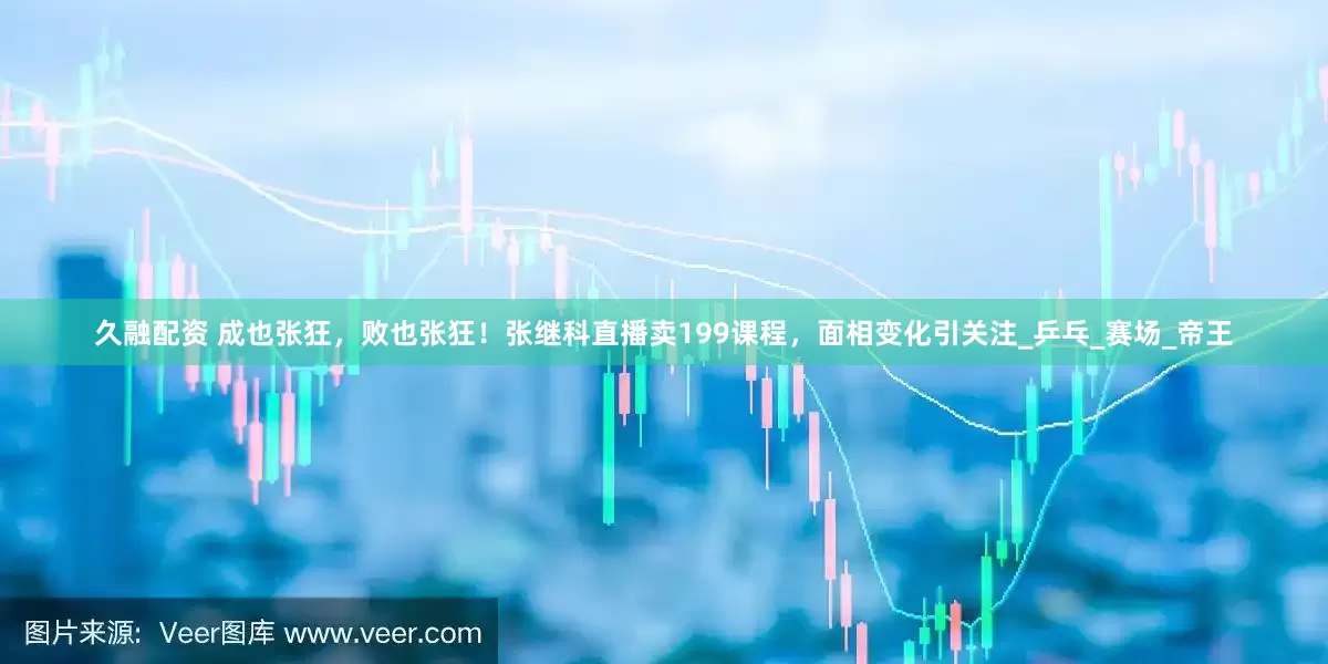 久融配资 成也张狂，败也张狂！张继科直播卖199课程，面相变化引关注_乒乓_赛场_帝王