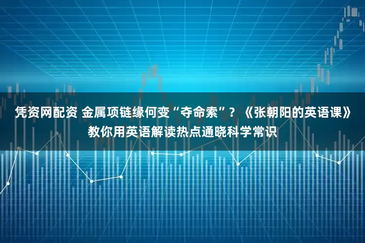 凭资网配资 金属项链缘何变“夺命索”？《张朝阳的英语课》教你用英语解读热点通晓科学常识