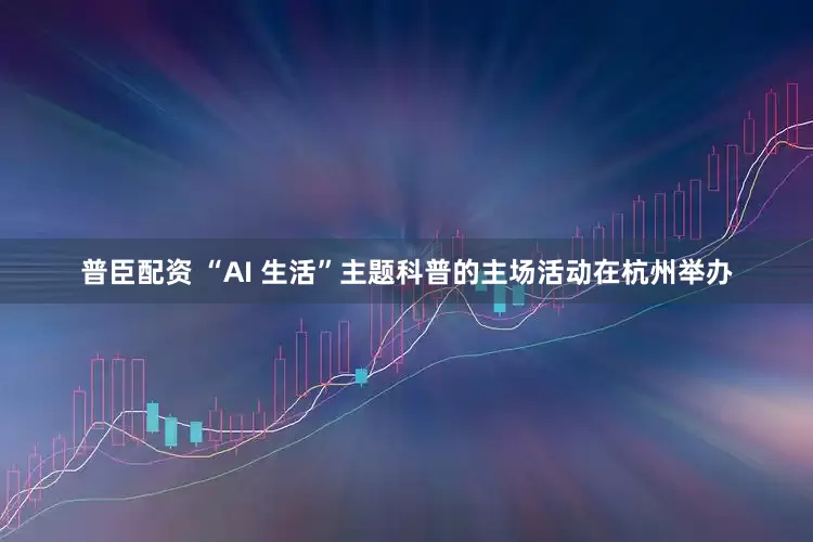 普臣配资 “AI 生活”主题科普的主场活动在杭州举办