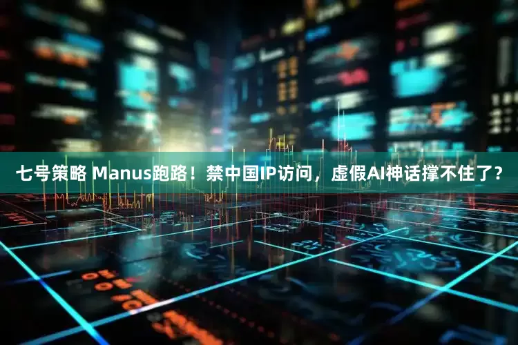 七号策略 Manus跑路！禁中国IP访问，虚假AI神话撑不住了？