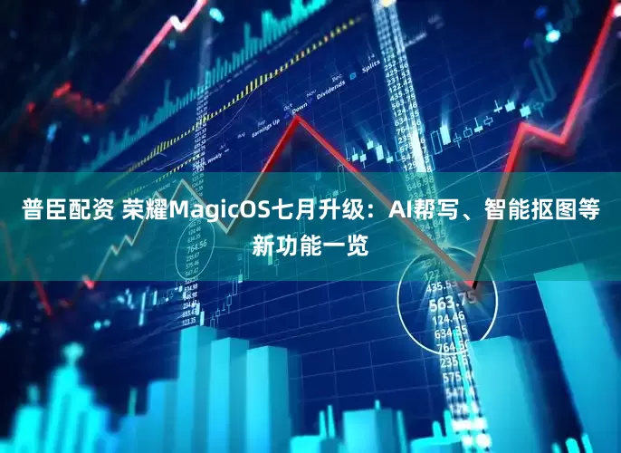 普臣配资 荣耀MagicOS七月升级：AI帮写、智能抠图等新功能一览
