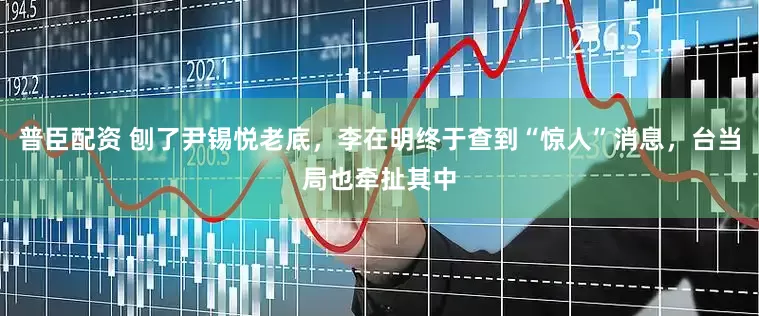 普臣配资 刨了尹锡悦老底，李在明终于查到“惊人”消息，台当局也牵扯其中