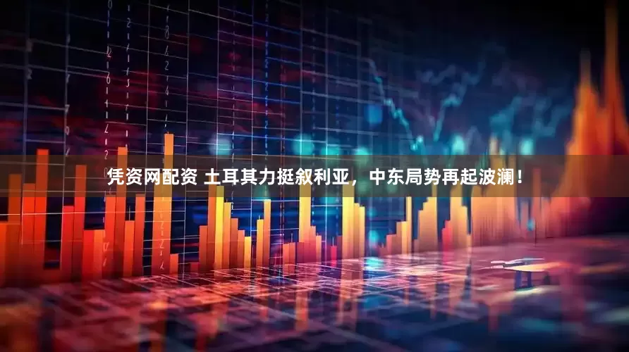 凭资网配资 土耳其力挺叙利亚，中东局势再起波澜！