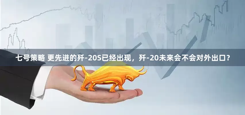 七号策略 更先进的歼-20S已经出现，歼-20未来会不会对外出口？