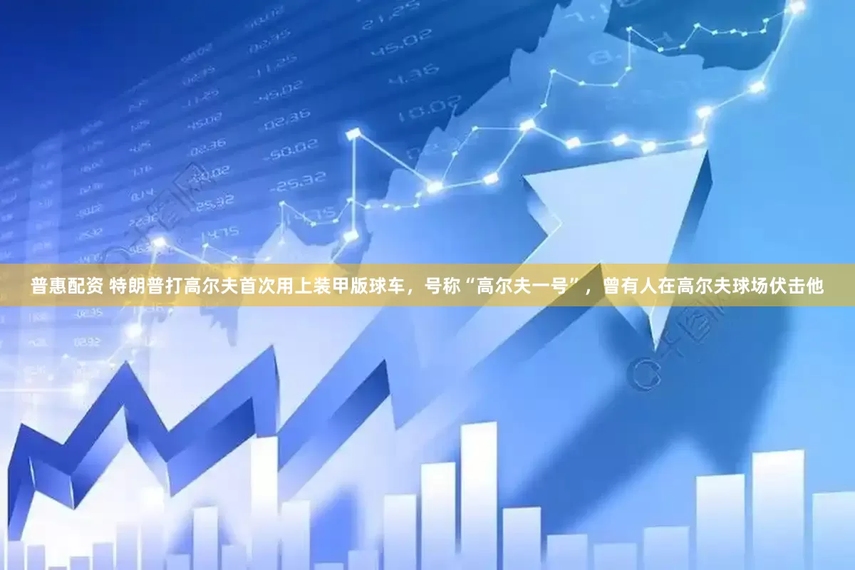普惠配资 特朗普打高尔夫首次用上装甲版球车，号称“高尔夫一号”，曾有人在高尔夫球场伏击他