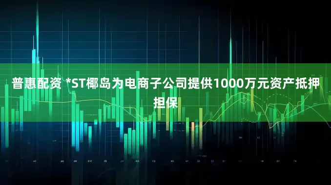 普惠配资 *ST椰岛为电商子公司提供1000万元资产抵押担保