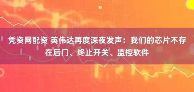 凭资网配资 英伟达再度深夜发声：我们的芯片不存在后门、终止开关、监控软件
