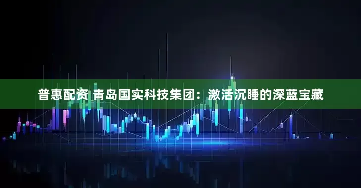 普惠配资 青岛国实科技集团：激活沉睡的深蓝宝藏