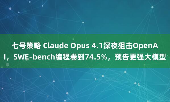 七号策略 Claude Opus 4.1深夜狙击OpenAI，SWE-bench编程卷到74.5%，预告更强大模型