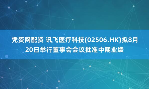 凭资网配资 讯飞医疗科技(02506.HK)拟8月20日举行董事会会议批准中期业绩