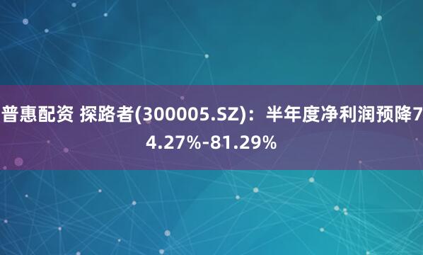 普惠配资 探路者(300005.SZ)：半年度净利润预降74.27%-81.29%