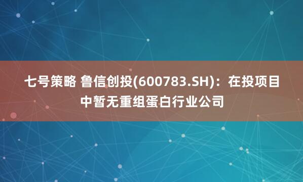 七号策略 鲁信创投(600783.SH)：在投项目中暂无重组蛋白行业公司