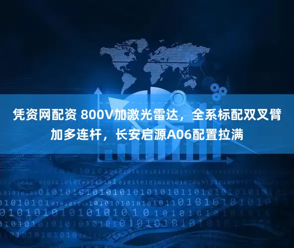 凭资网配资 800V加激光雷达，全系标配双叉臂加多连杆，长安启源A06配置拉满