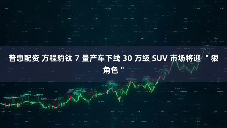 普惠配资 方程豹钛 7 量产车下线 30 万级 SUV 市场将迎 ＂狠角色＂