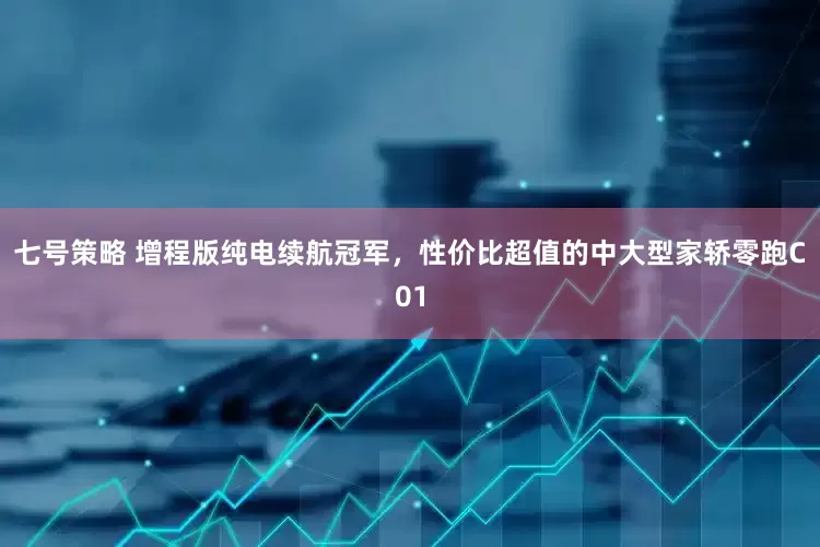 七号策略 增程版纯电续航冠军，性价比超值的中大型家轿零跑C01