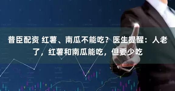 普臣配资 红薯、南瓜不能吃？医生提醒：人老了，红薯和南瓜能吃，但要少吃