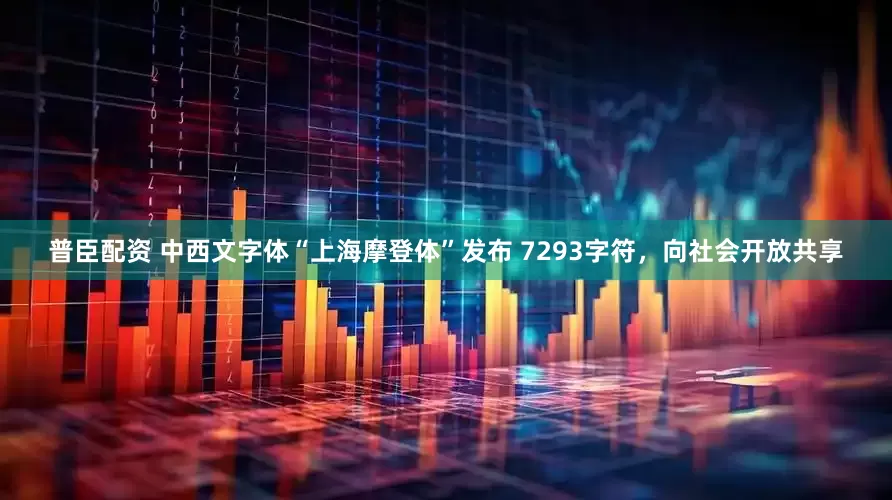 普臣配资 中西文字体“上海摩登体”发布 7293字符，向社会开放共享