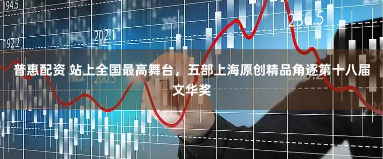 普惠配资 站上全国最高舞台，五部上海原创精品角逐第十八届文华奖