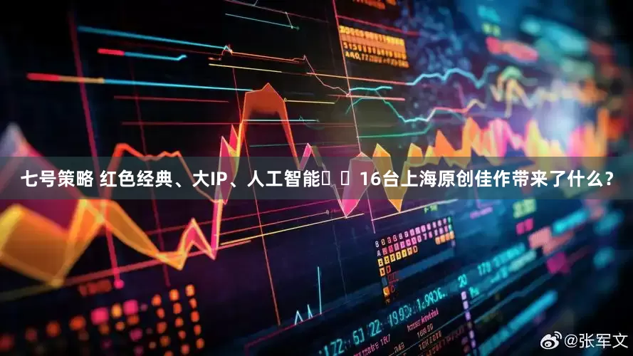 七号策略 红色经典、大IP、人工智能⋯⋯16台上海原创佳作带来了什么？